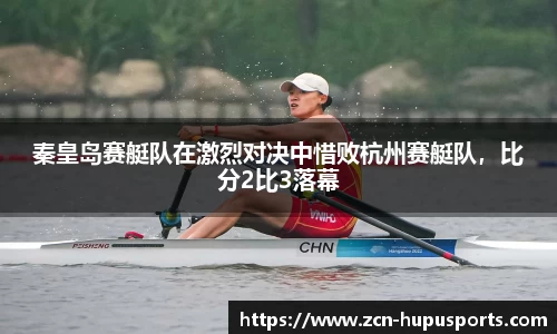 秦皇岛赛艇队在激烈对决中惜败杭州赛艇队，比分2比3落幕