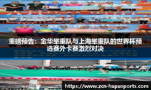 重磅预告：金华举重队与上海举重队的世界杯预选赛外卡赛激烈对决