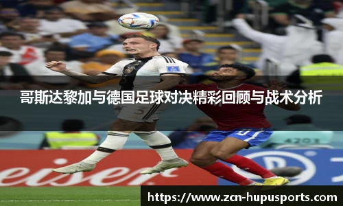 哥斯达黎加与德国足球对决精彩回顾与战术分析