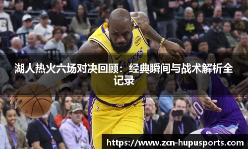 湖人热火六场对决回顾：经典瞬间与战术解析全记录