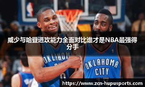 威少与哈登进攻能力全面对比谁才是NBA最强得分手